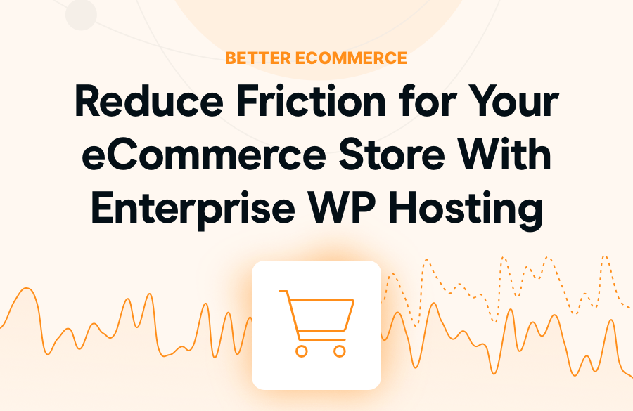 Are Sales Down? Reduce Friction For Your eCommerce Store With Enterprise WordPress Hosting